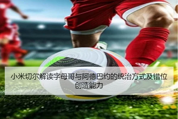 小米切尔解读字母哥与阿德巴约的统治方式及错位创造能力